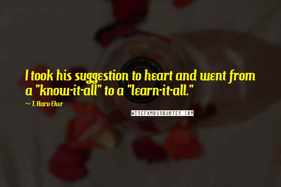 T. Harv Eker Quotes: I took his suggestion to heart and went from a "know-it-all" to a "learn-it-all."