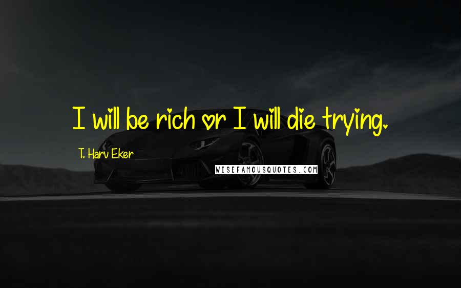 T. Harv Eker Quotes: I will be rich or I will die trying.