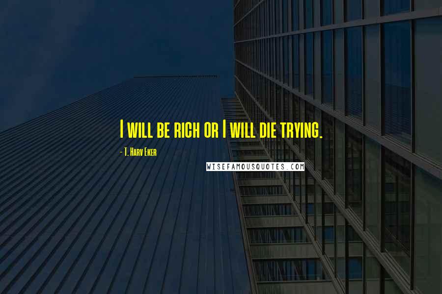 T. Harv Eker Quotes: I will be rich or I will die trying.