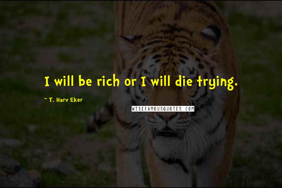 T. Harv Eker Quotes: I will be rich or I will die trying.