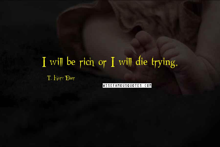 T. Harv Eker Quotes: I will be rich or I will die trying.