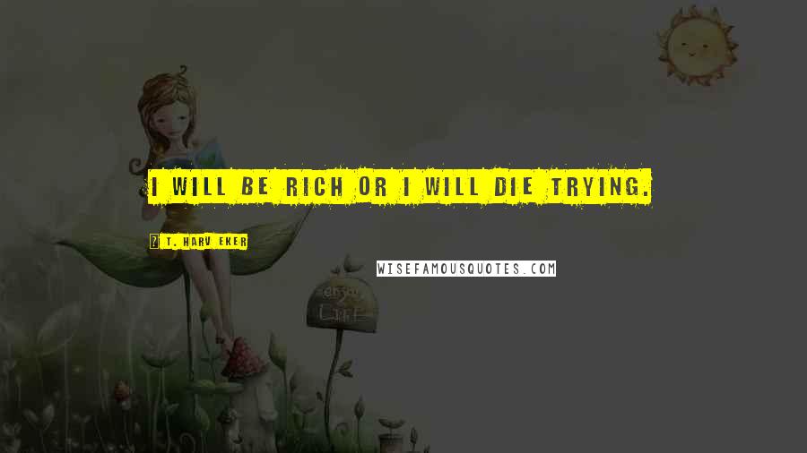 T. Harv Eker Quotes: I will be rich or I will die trying.
