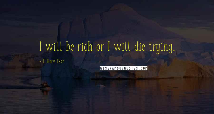 T. Harv Eker Quotes: I will be rich or I will die trying.