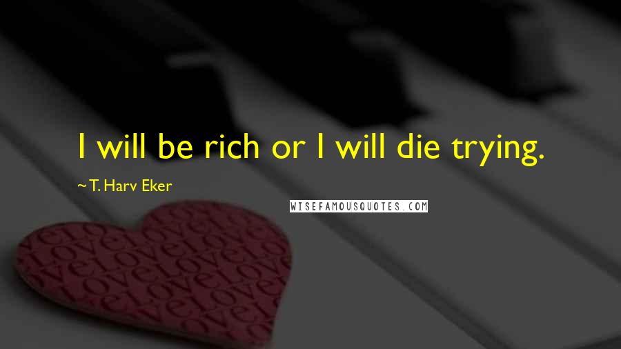 T. Harv Eker Quotes: I will be rich or I will die trying.