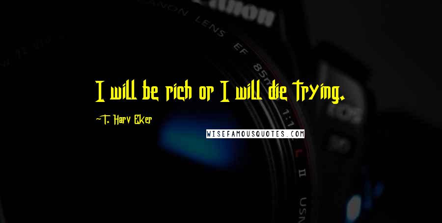 T. Harv Eker Quotes: I will be rich or I will die trying.