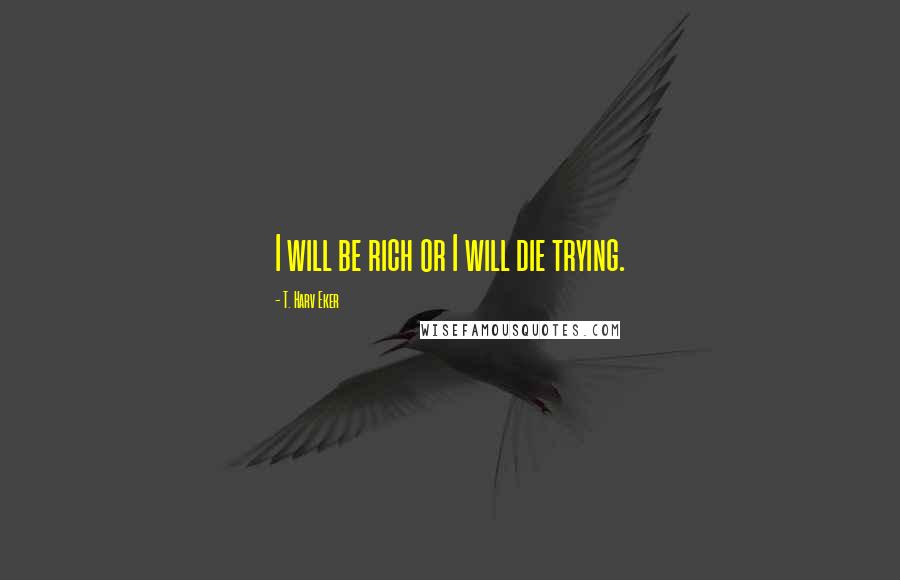 T. Harv Eker Quotes: I will be rich or I will die trying.