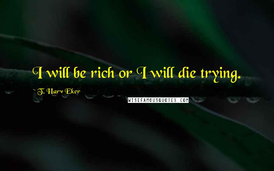 T. Harv Eker Quotes: I will be rich or I will die trying.