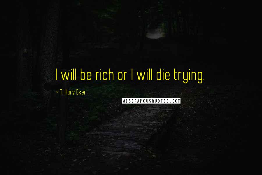 T. Harv Eker Quotes: I will be rich or I will die trying.