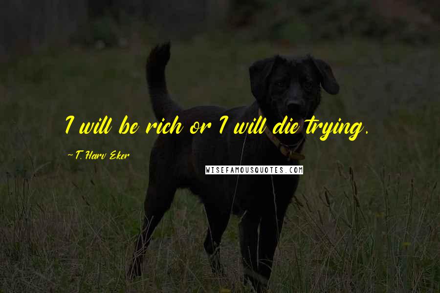 T. Harv Eker Quotes: I will be rich or I will die trying.