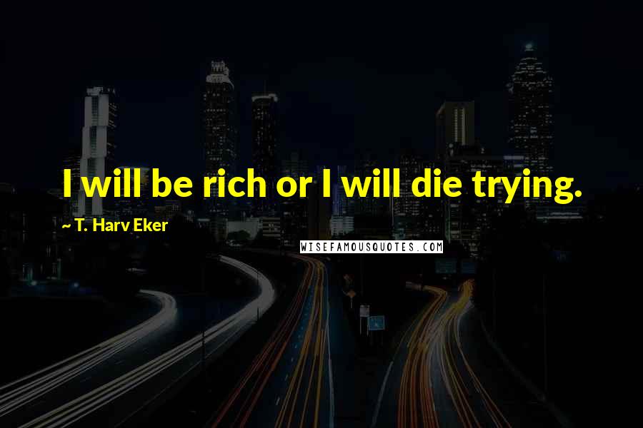 T. Harv Eker Quotes: I will be rich or I will die trying.