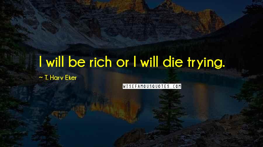 T. Harv Eker Quotes: I will be rich or I will die trying.