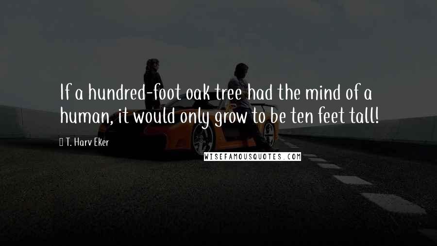 T. Harv Eker Quotes: If a hundred-foot oak tree had the mind of a human, it would only grow to be ten feet tall!
