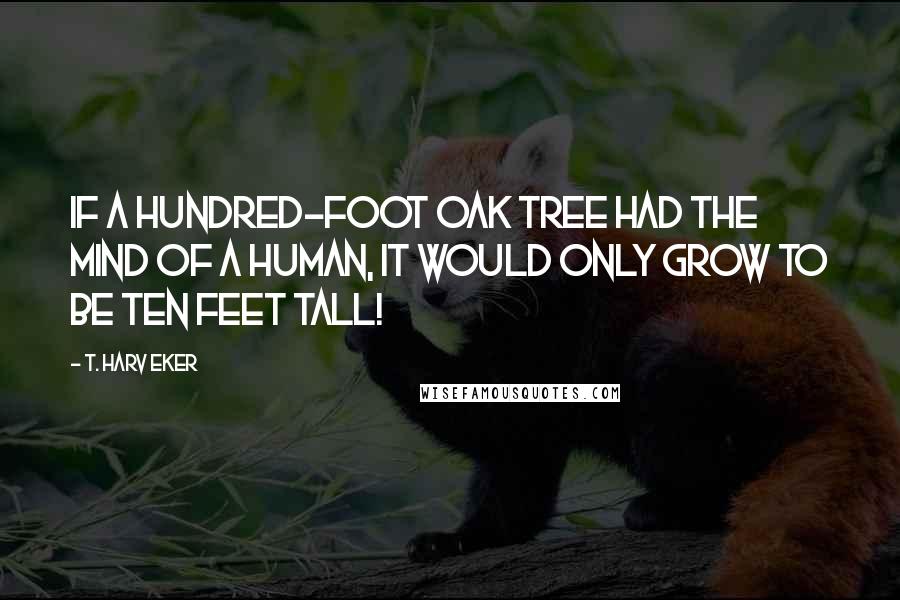 T. Harv Eker Quotes: If a hundred-foot oak tree had the mind of a human, it would only grow to be ten feet tall!