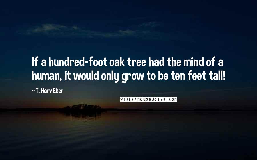 T. Harv Eker Quotes: If a hundred-foot oak tree had the mind of a human, it would only grow to be ten feet tall!