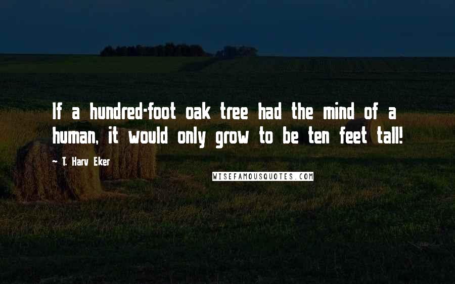 T. Harv Eker Quotes: If a hundred-foot oak tree had the mind of a human, it would only grow to be ten feet tall!