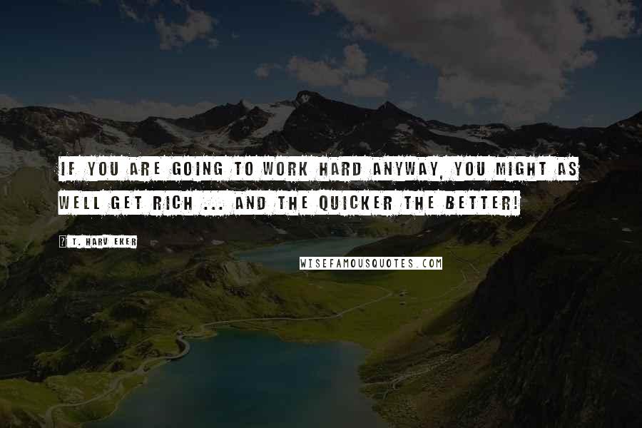 T. Harv Eker Quotes: If you are going to work hard anyway, you might as well get rich ... and the quicker the better!