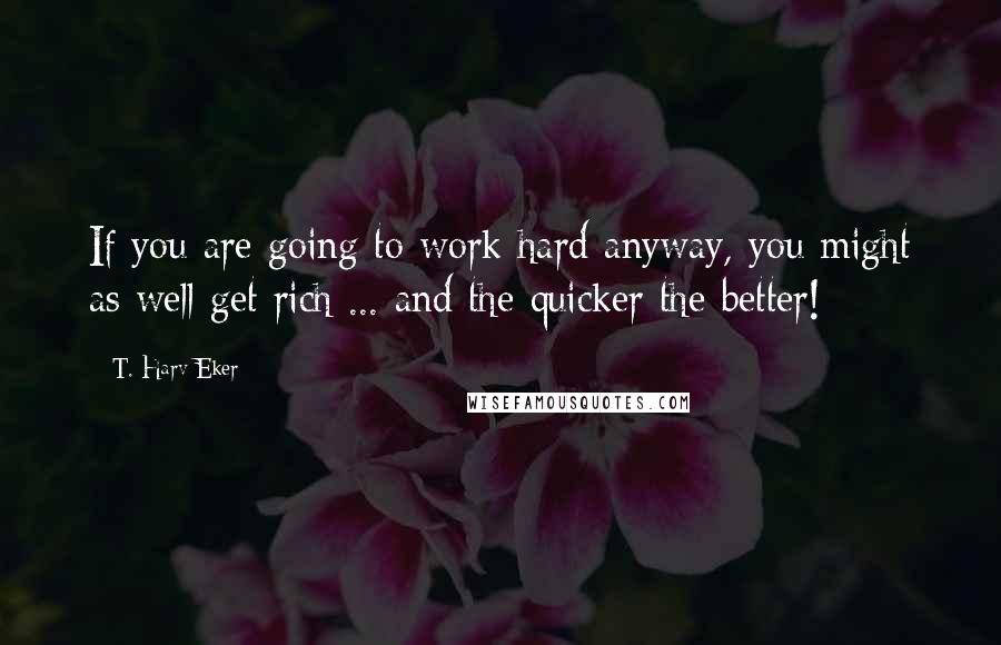 T. Harv Eker Quotes: If you are going to work hard anyway, you might as well get rich ... and the quicker the better!