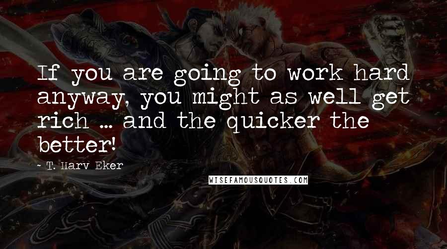 T. Harv Eker Quotes: If you are going to work hard anyway, you might as well get rich ... and the quicker the better!