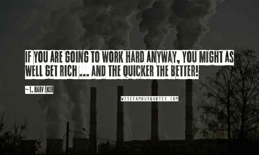 T. Harv Eker Quotes: If you are going to work hard anyway, you might as well get rich ... and the quicker the better!