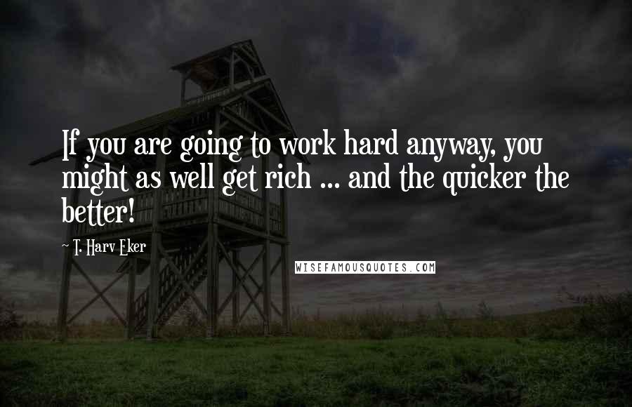 T. Harv Eker Quotes: If you are going to work hard anyway, you might as well get rich ... and the quicker the better!