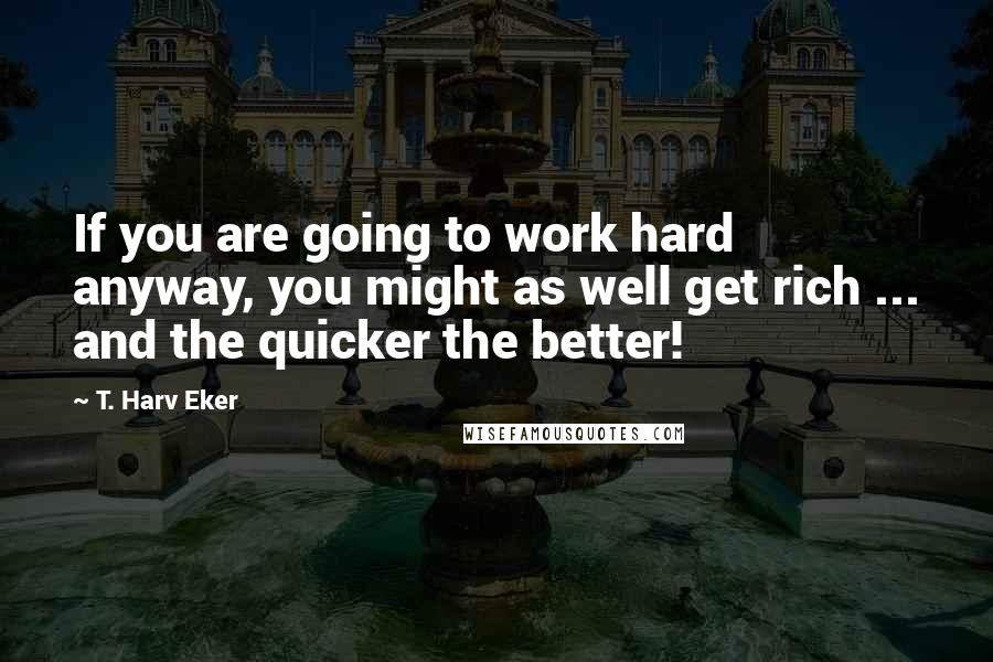 T. Harv Eker Quotes: If you are going to work hard anyway, you might as well get rich ... and the quicker the better!