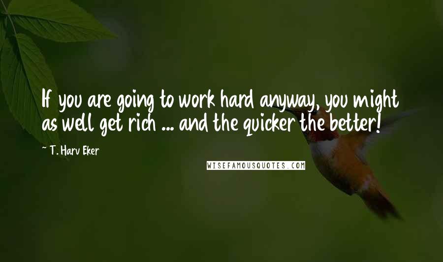 T. Harv Eker Quotes: If you are going to work hard anyway, you might as well get rich ... and the quicker the better!