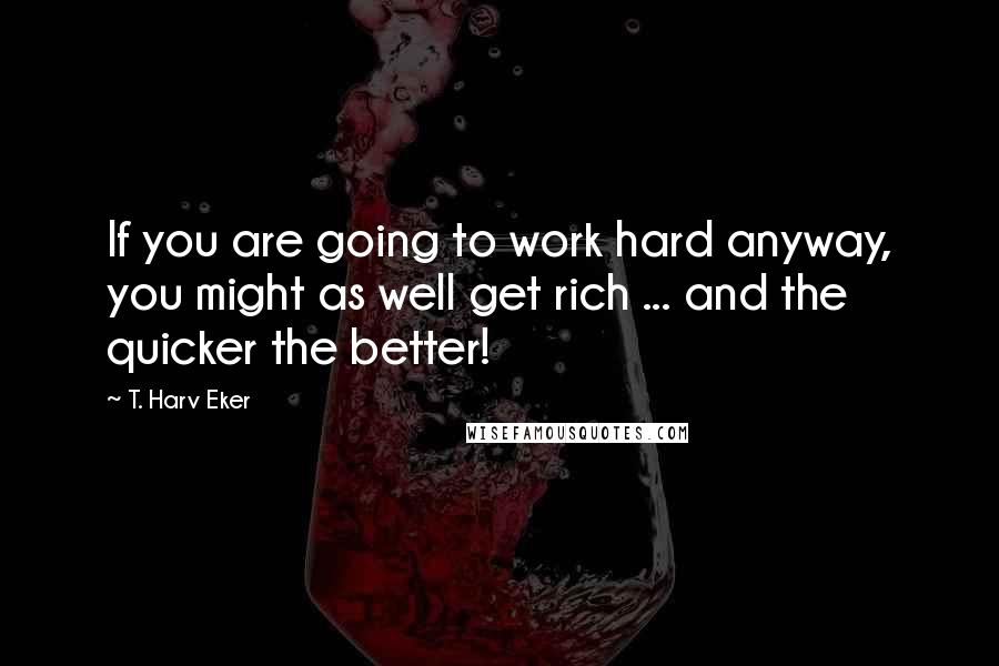 T. Harv Eker Quotes: If you are going to work hard anyway, you might as well get rich ... and the quicker the better!