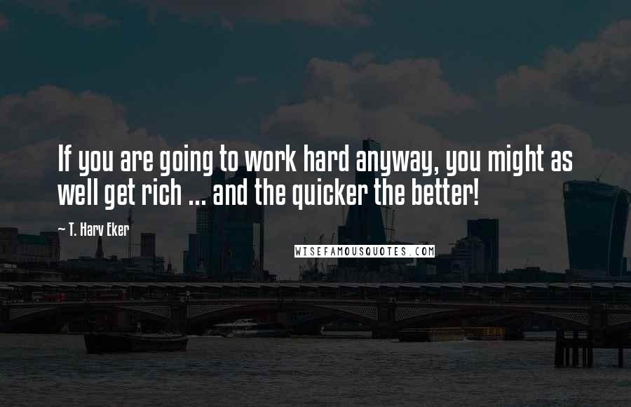 T. Harv Eker Quotes: If you are going to work hard anyway, you might as well get rich ... and the quicker the better!