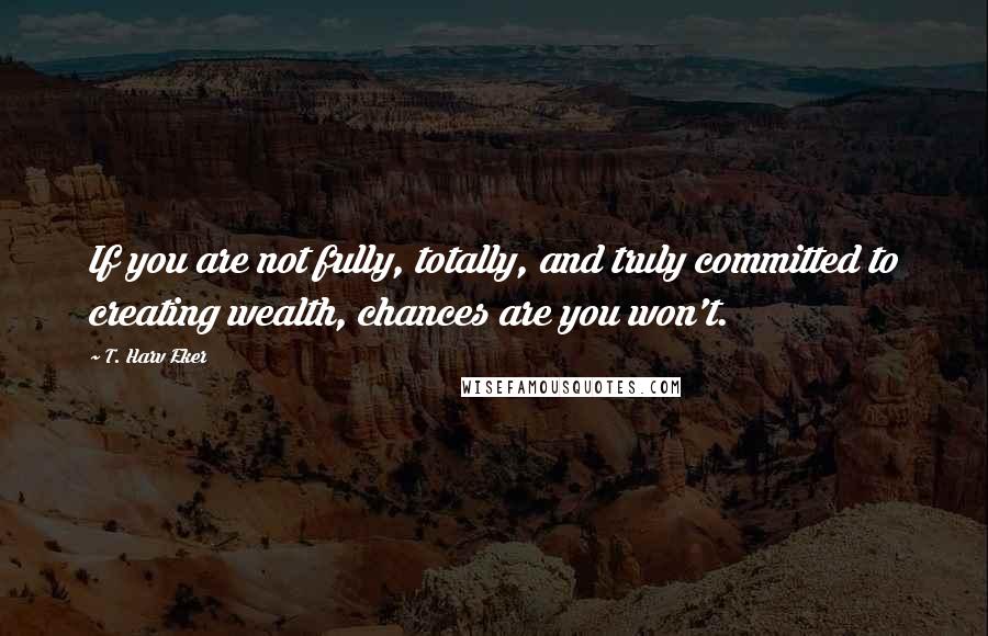 T. Harv Eker Quotes: If you are not fully, totally, and truly committed to creating wealth, chances are you won't.