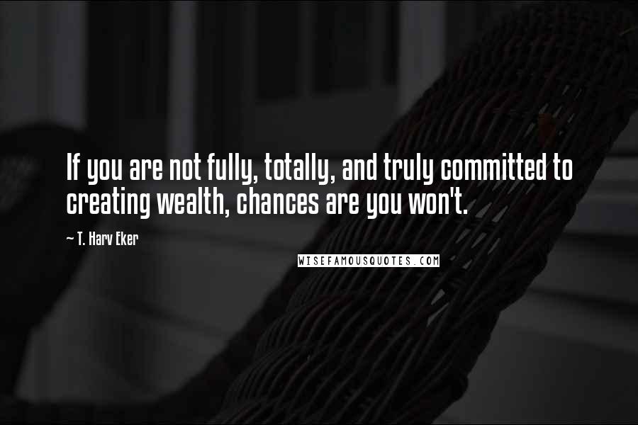 T. Harv Eker Quotes: If you are not fully, totally, and truly committed to creating wealth, chances are you won't.