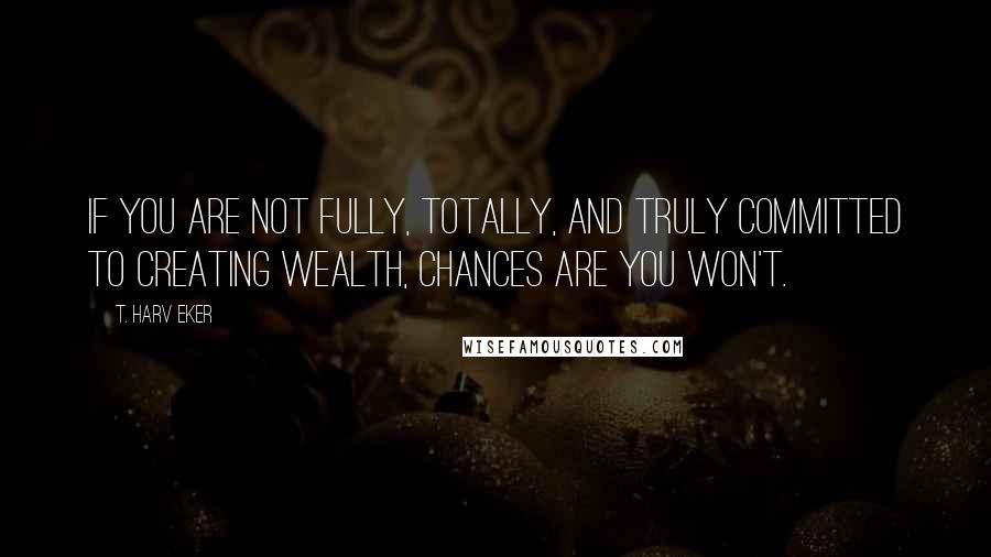 T. Harv Eker Quotes: If you are not fully, totally, and truly committed to creating wealth, chances are you won't.