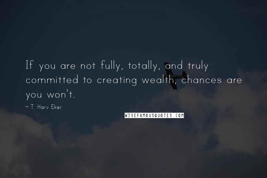 T. Harv Eker Quotes: If you are not fully, totally, and truly committed to creating wealth, chances are you won't.