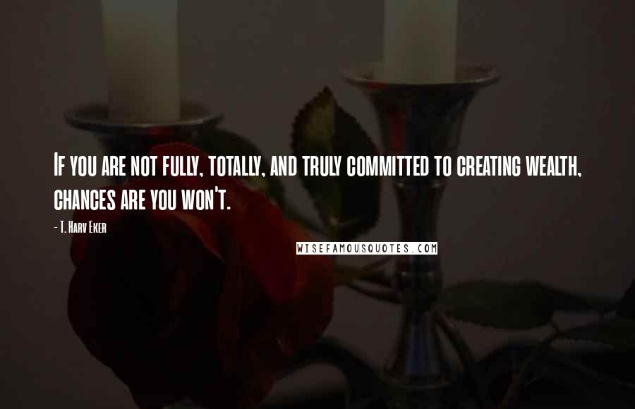 T. Harv Eker Quotes: If you are not fully, totally, and truly committed to creating wealth, chances are you won't.