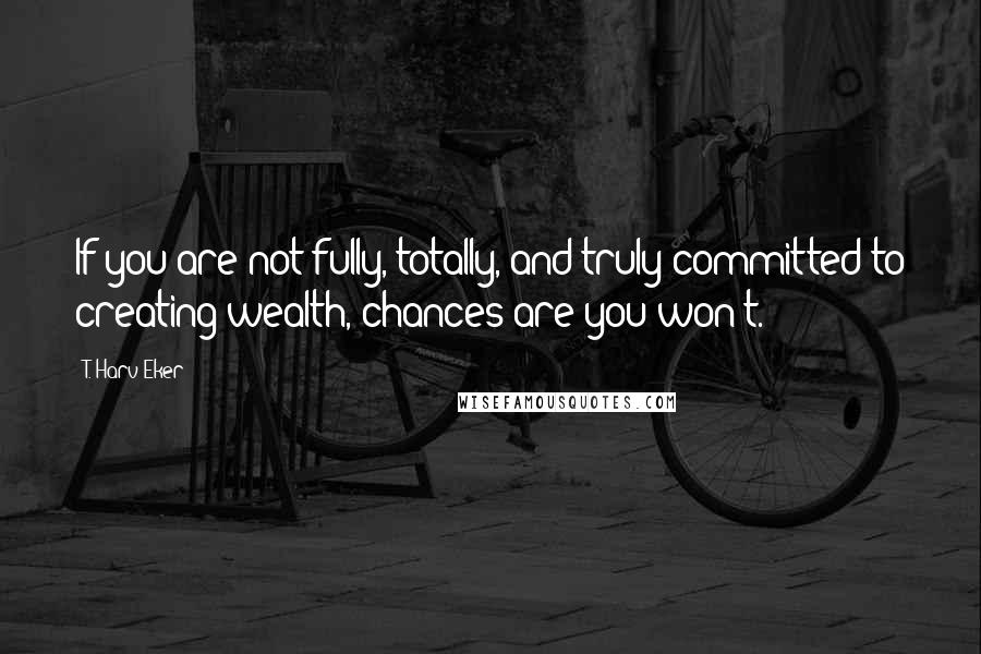 T. Harv Eker Quotes: If you are not fully, totally, and truly committed to creating wealth, chances are you won't.