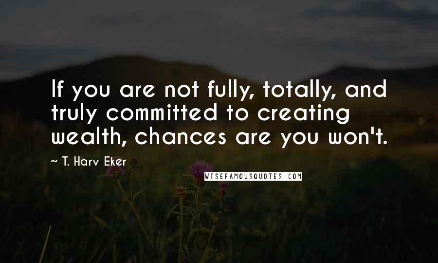 T. Harv Eker Quotes: If you are not fully, totally, and truly committed to creating wealth, chances are you won't.