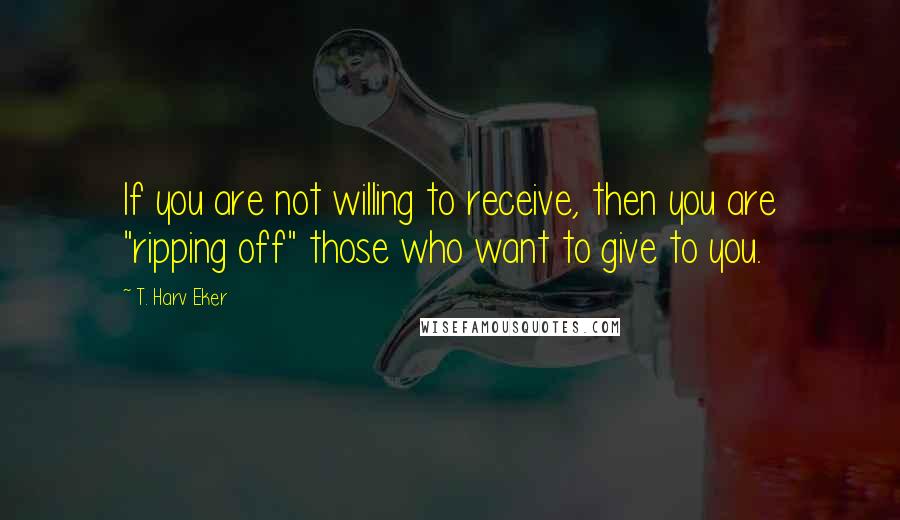 T. Harv Eker Quotes: If you are not willing to receive, then you are "ripping off" those who want to give to you.