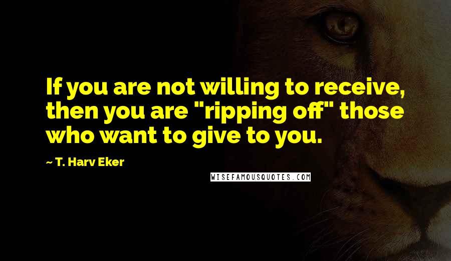 T. Harv Eker Quotes: If you are not willing to receive, then you are "ripping off" those who want to give to you.