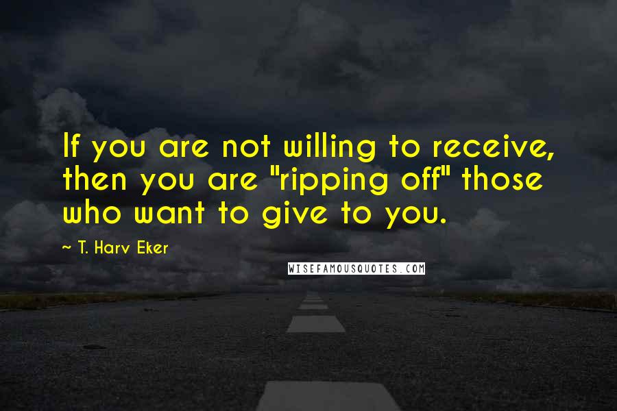 T. Harv Eker Quotes: If you are not willing to receive, then you are "ripping off" those who want to give to you.