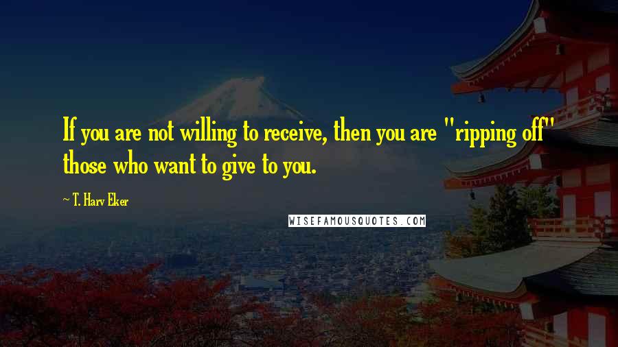 T. Harv Eker Quotes: If you are not willing to receive, then you are "ripping off" those who want to give to you.