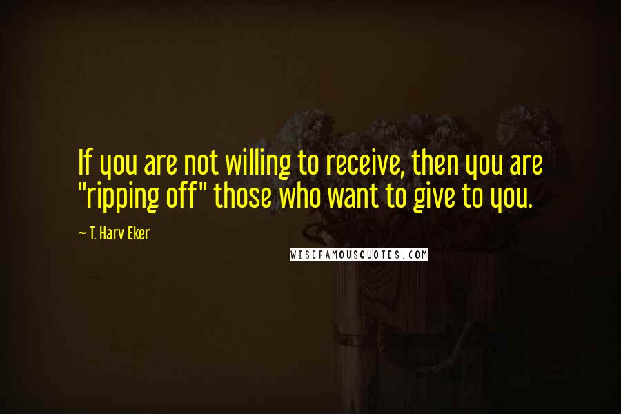 T. Harv Eker Quotes: If you are not willing to receive, then you are "ripping off" those who want to give to you.