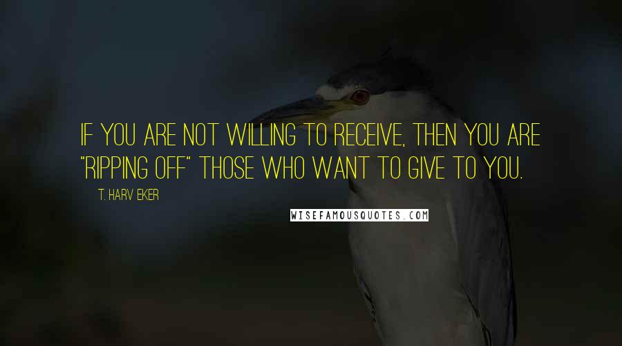 T. Harv Eker Quotes: If you are not willing to receive, then you are "ripping off" those who want to give to you.