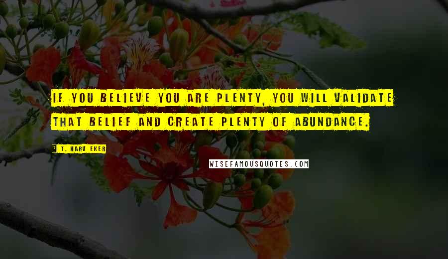 T. Harv Eker Quotes: If you believe you are plenty, you will validate that belief and create plenty of abundance.