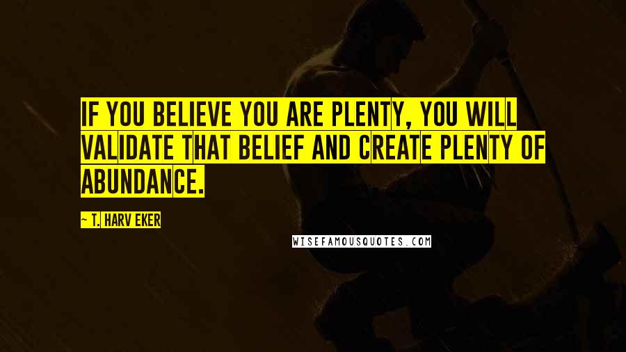 T. Harv Eker Quotes: If you believe you are plenty, you will validate that belief and create plenty of abundance.