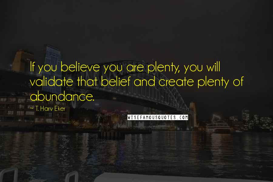 T. Harv Eker Quotes: If you believe you are plenty, you will validate that belief and create plenty of abundance.