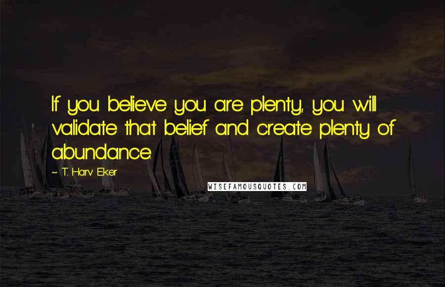 T. Harv Eker Quotes: If you believe you are plenty, you will validate that belief and create plenty of abundance.