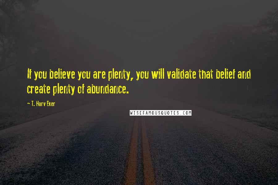 T. Harv Eker Quotes: If you believe you are plenty, you will validate that belief and create plenty of abundance.