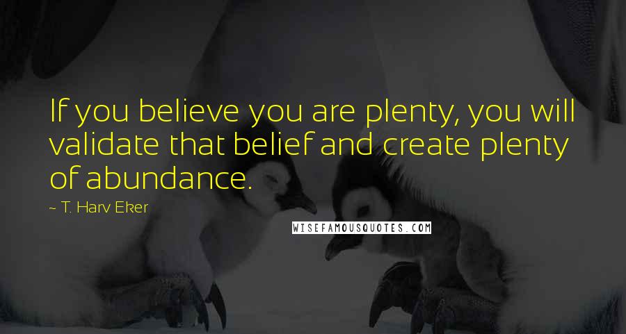 T. Harv Eker Quotes: If you believe you are plenty, you will validate that belief and create plenty of abundance.