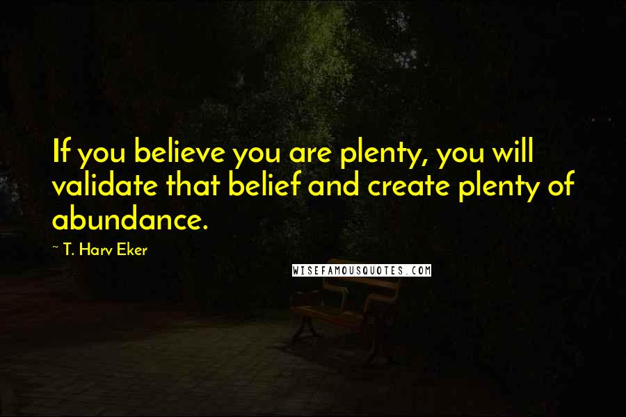 T. Harv Eker Quotes: If you believe you are plenty, you will validate that belief and create plenty of abundance.