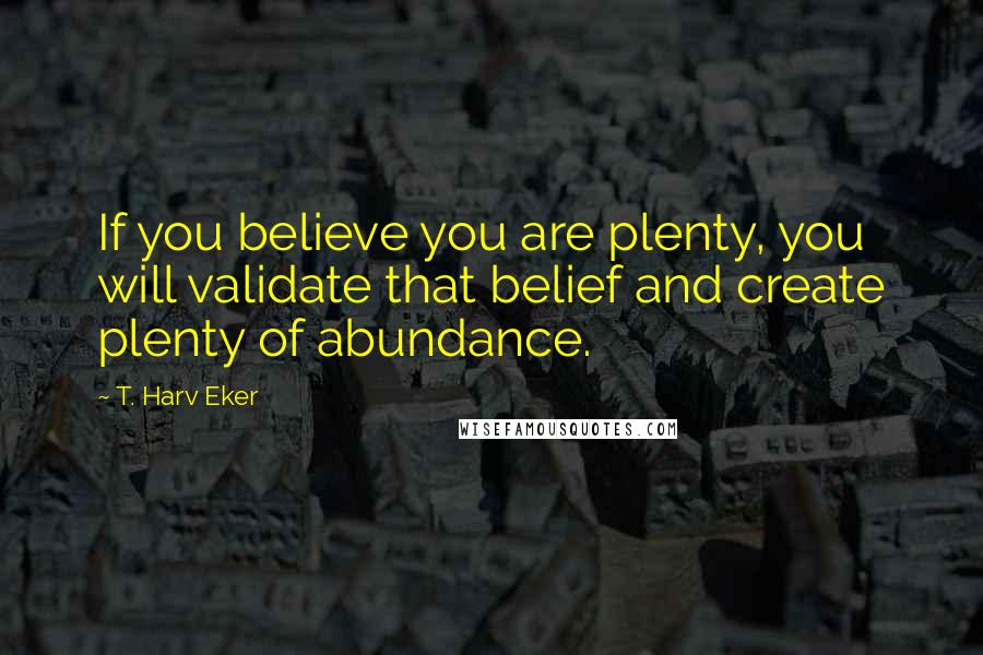 T. Harv Eker Quotes: If you believe you are plenty, you will validate that belief and create plenty of abundance.