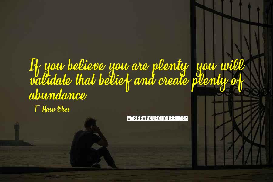 T. Harv Eker Quotes: If you believe you are plenty, you will validate that belief and create plenty of abundance.